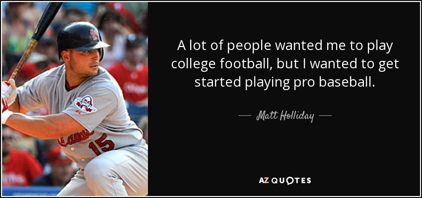 A lot of people wanted me to play college football, but I wanted to get started playing pro baseball. - Matt Holliday