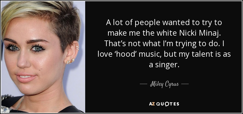 A lot of people wanted to try to make me the white Nicki Minaj. That’s not what I’m trying to do. I love ‘hood’ music, but my talent is as a singer. - Miley Cyrus