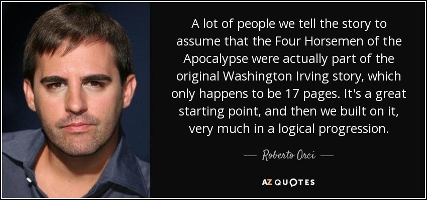 A lot of people we tell the story to assume that the Four Horsemen of the Apocalypse were actually part of the original Washington Irving story, which only happens to be 17 pages. It's a great starting point, and then we built on it, very much in a logical progression. - Roberto Orci