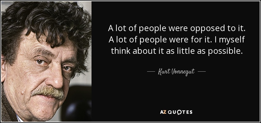 A lot of people were opposed to it. A lot of people were for it. I myself think about it as little as possible. - Kurt Vonnegut