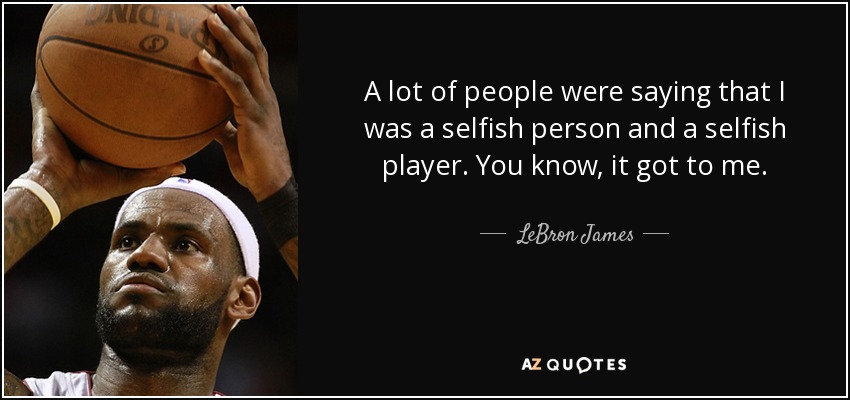 A lot of people were saying that I was a selfish person and a selfish player. You know, it got to me. - LeBron James