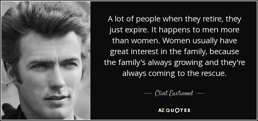 A lot of people when they retire, they just expire. It happens to men more than women. Women usually have great interest in the family, because the family's always growing and they're always coming to the rescue. - Clint Eastwood