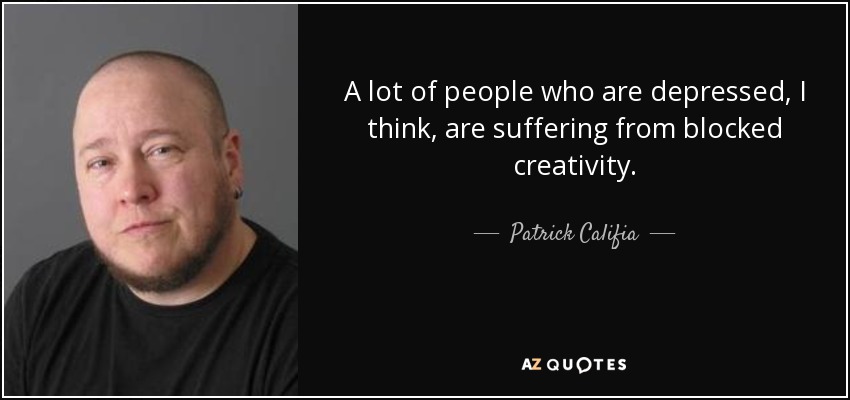 A lot of people who are depressed, I think, are suffering from blocked creativity. - Patrick Califia