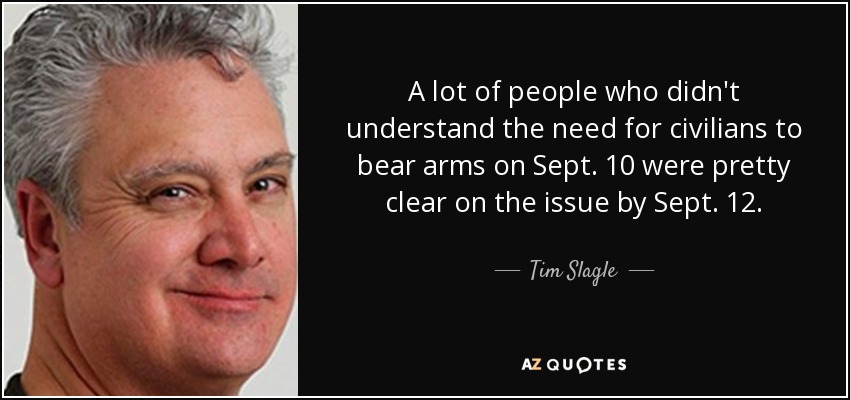 A lot of people who didn't understand the need for civilians to bear arms on Sept. 10 were pretty clear on the issue by Sept. 12. - Tim Slagle