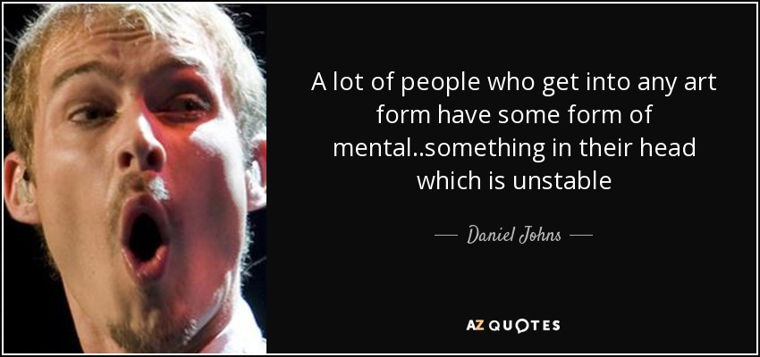 A lot of people who get into any art form have some form of mental..something in their head which is unstable - Daniel Johns