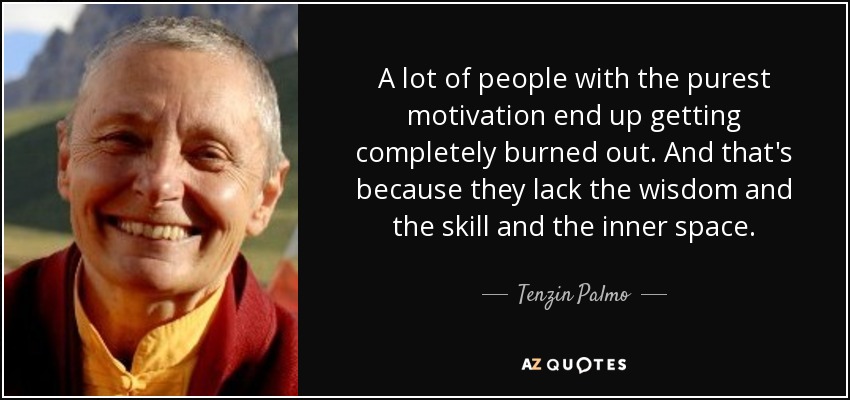 A lot of people with the purest motivation end up getting completely burned out. And that's because they lack the wisdom and the skill and the inner space. - Tenzin Palmo