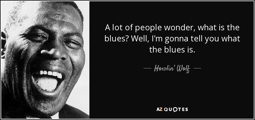 A lot of people wonder, what is the blues? Well, I'm gonna tell you what the blues is. - Howlin' Wolf