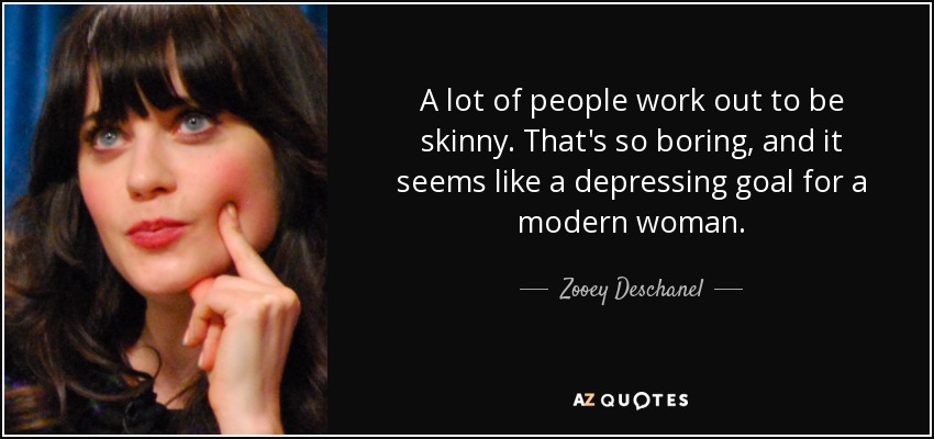 A lot of people work out to be skinny. That's so boring, and it seems like a depressing goal for a modern woman. - Zooey Deschanel