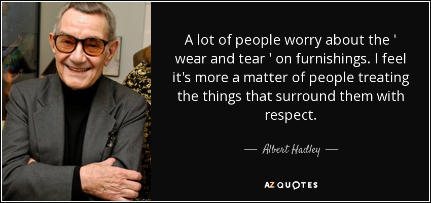 A lot of people worry about the ' wear and tear ' on furnishings. I feel it's more a matter of people treating the things that surround them with respect. - Albert Hadley
