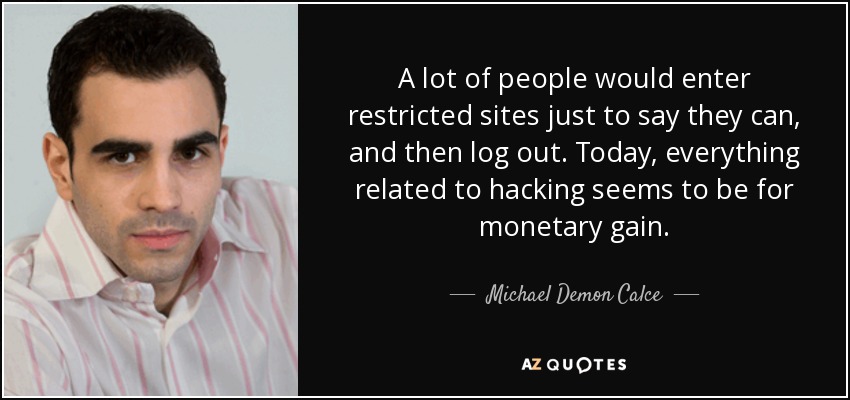 A lot of people would enter restricted sites just to say they can, and then log out. Today, everything related to hacking seems to be for monetary gain. - Michael Demon Calce