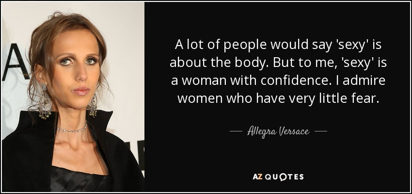 A lot of people would say 'sexy' is about the body. But to me, 'sexy' is a woman with confidence. I admire women who have very little fear. - Allegra Versace
