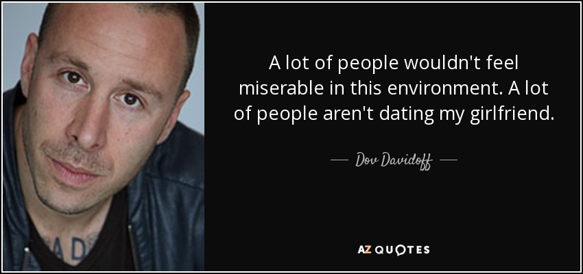 A lot of people wouldn't feel miserable in this environment. A lot of people aren't dating my girlfriend. - Dov Davidoff