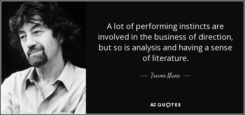 A lot of performing instincts are involved in the business of direction, but so is analysis and having a sense of literature. - Trevor Nunn