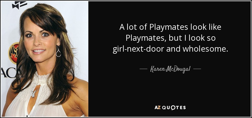 A lot of Playmates look like Playmates, but I look so girl-next-door and wholesome. - Karen McDougal
