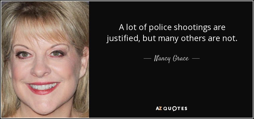 A lot of police shootings are justified, but many others are not. - Nancy Grace