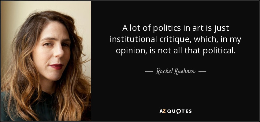A lot of politics in art is just institutional critique, which, in my opinion, is not all that political. - Rachel Kushner