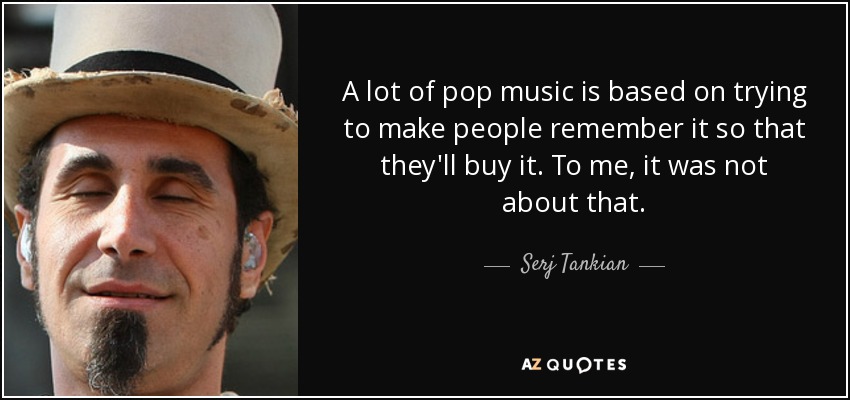 A lot of pop music is based on trying to make people remember it so that they'll buy it. To me, it was not about that. - Serj Tankian