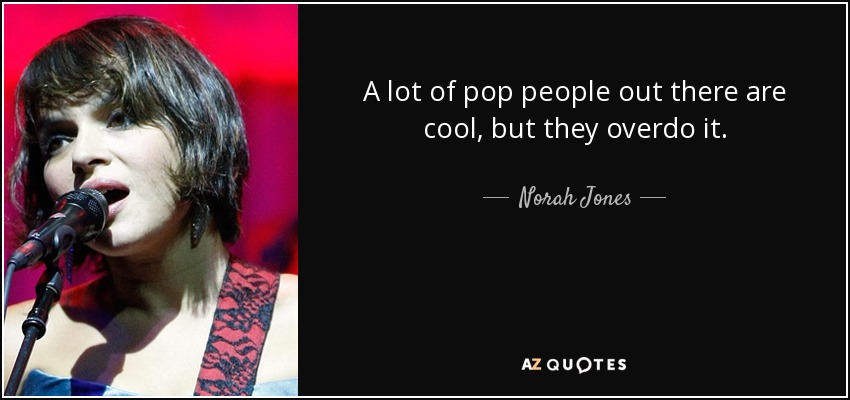 A lot of pop people out there are cool, but they overdo it. - Norah Jones