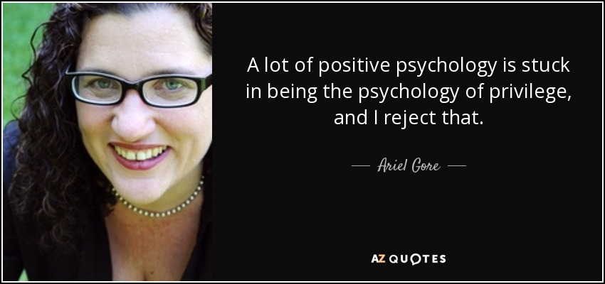 A lot of positive psychology is stuck in being the psychology of privilege, and I reject that. - Ariel Gore
