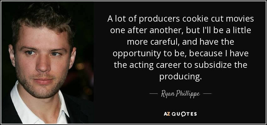 A lot of producers cookie cut movies one after another, but I'll be a little more careful, and have the opportunity to be, because I have the acting career to subsidize the producing. - Ryan Phillippe