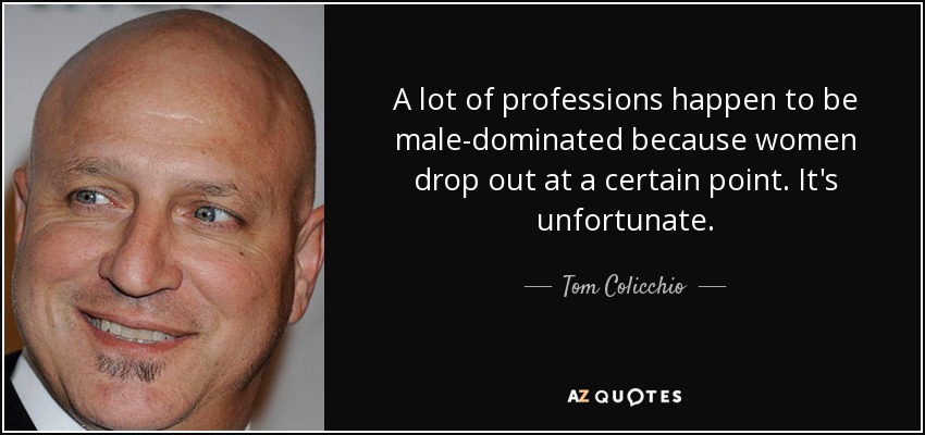 A lot of professions happen to be male-dominated because women drop out at a certain point. It's unfortunate. - Tom Colicchio