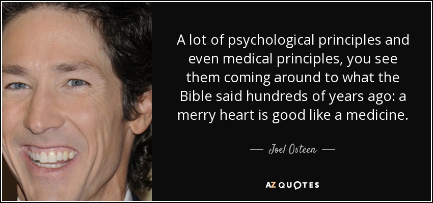 A lot of psychological principles and even medical principles, you see them coming around to what the Bible said hundreds of years ago: a merry heart is good like a medicine. - Joel Osteen
