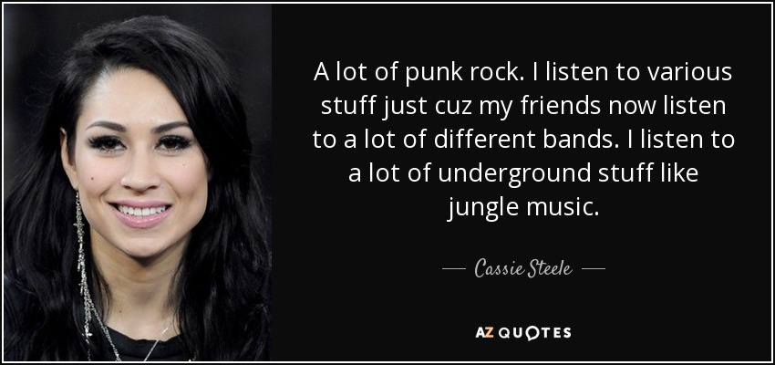 A lot of punk rock. I listen to various stuff just cuz my friends now listen to a lot of different bands. I listen to a lot of underground stuff like jungle music. - Cassie Steele