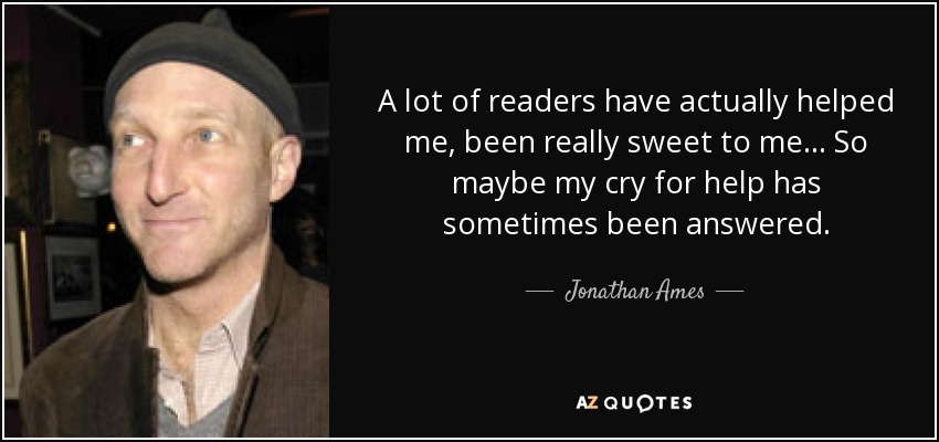 A lot of readers have actually helped me, been really sweet to me... So maybe my cry for help has sometimes been answered. - Jonathan Ames