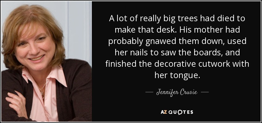 A lot of really big trees had died to make that desk. His mother had probably gnawed them down, used her nails to saw the boards, and finished the decorative cutwork with her tongue. - Jennifer Crusie