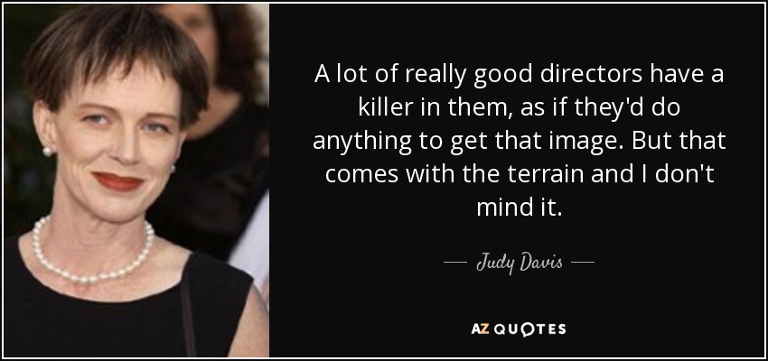 A lot of really good directors have a killer in them, as if they'd do anything to get that image. But that comes with the terrain and I don't mind it. - Judy Davis