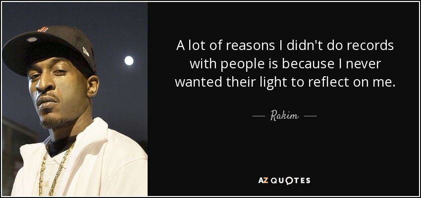 A lot of reasons I didn't do records with people is because I never wanted their light to reflect on me. - Rakim