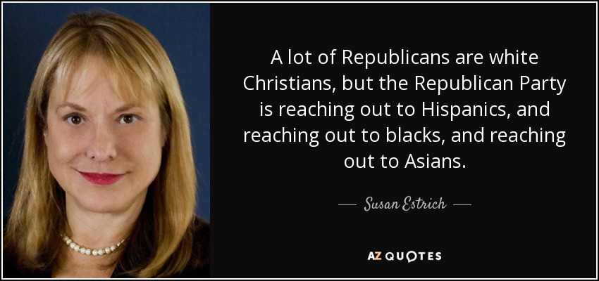 A lot of Republicans are white Christians, but the Republican Party is reaching out to Hispanics, and reaching out to blacks, and reaching out to Asians. - Susan Estrich