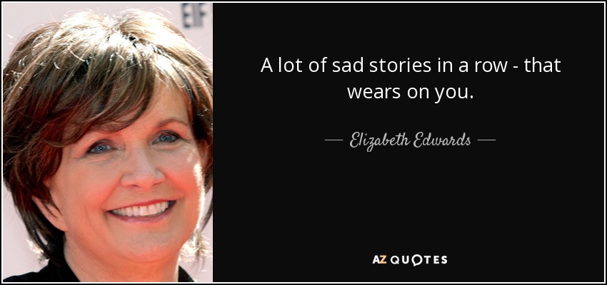 A lot of sad stories in a row - that wears on you. - Elizabeth Edwards