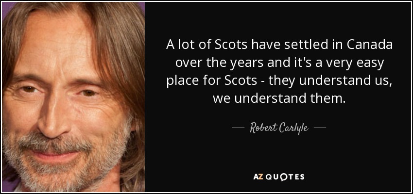 A lot of Scots have settled in Canada over the years and it's a very easy place for Scots - they understand us, we understand them. - Robert Carlyle