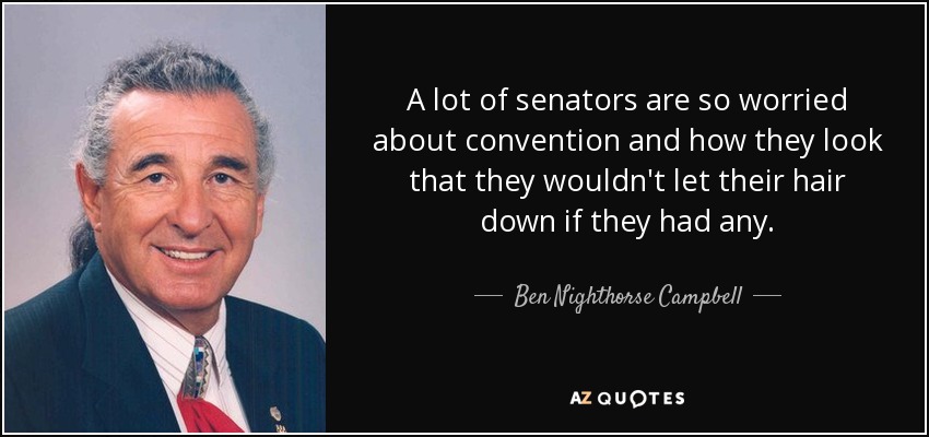 A lot of senators are so worried about convention and how they look that they wouldn't let their hair down if they had any. - Ben Nighthorse Campbell
