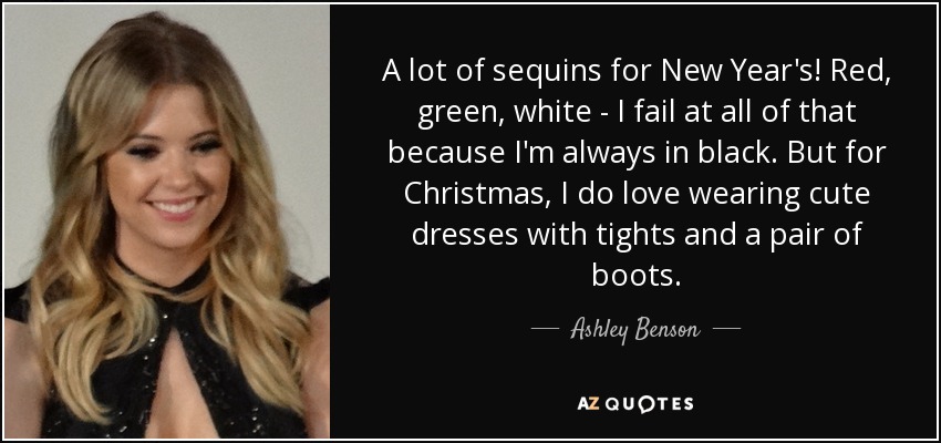 A lot of sequins for New Year's! Red, green, white - I fail at all of that because I'm always in black. But for Christmas, I do love wearing cute dresses with tights and a pair of boots. - Ashley Benson