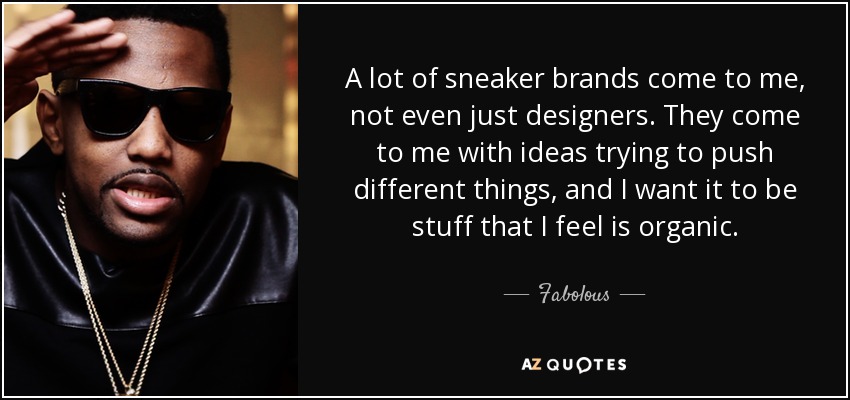 A lot of sneaker brands come to me, not even just designers. They come to me with ideas trying to push different things, and I want it to be stuff that I feel is organic. - Fabolous