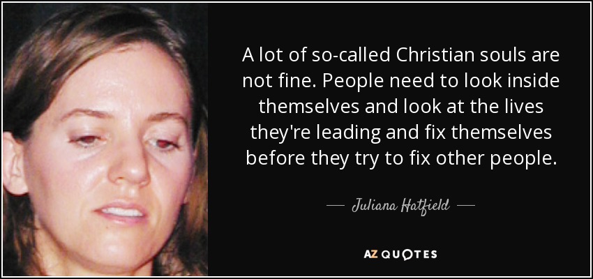 A lot of so-called Christian souls are not fine. People need to look inside themselves and look at the lives they're leading and fix themselves before they try to fix other people. - Juliana Hatfield