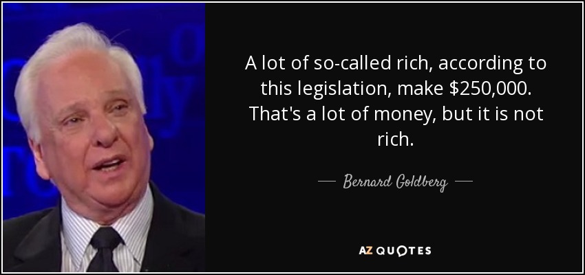 A lot of so-called rich, according to this legislation, make $250,000. That's a lot of money, but it is not rich. - Bernard Goldberg