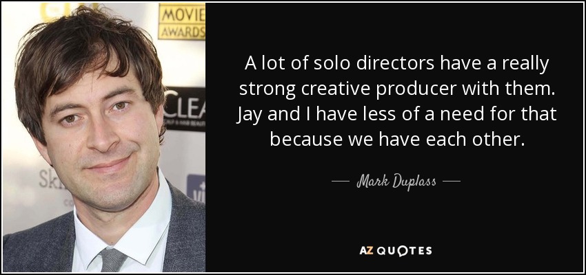 A lot of solo directors have a really strong creative producer with them. Jay and I have less of a need for that because we have each other. - Mark Duplass