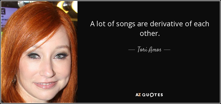 A lot of songs are derivative of each other. - Tori Amos
