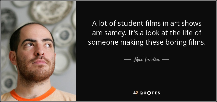 A lot of student films in art shows are samey. It's a look at the life of someone making these boring films. - Max Tundra