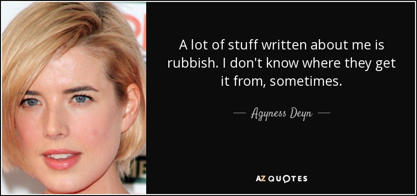 A lot of stuff written about me is rubbish. I don't know where they get it from, sometimes. - Agyness Deyn