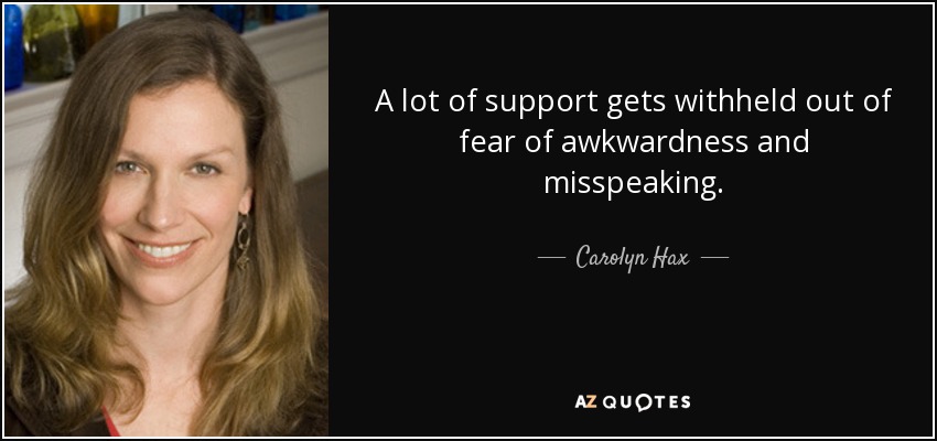 A lot of support gets withheld out of fear of awkwardness and misspeaking. - Carolyn Hax