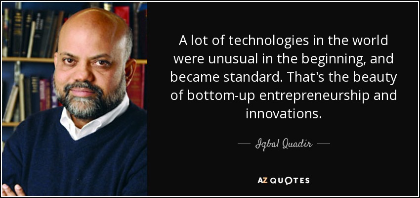 A lot of technologies in the world were unusual in the beginning, and became standard. That's the beauty of bottom-up entrepreneurship and innovations. - Iqbal Quadir