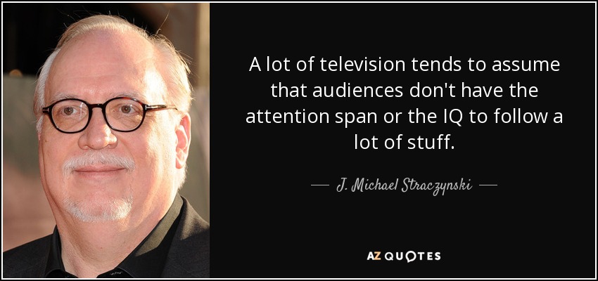 A lot of television tends to assume that audiences don't have the attention span or the IQ to follow a lot of stuff. - J. Michael Straczynski