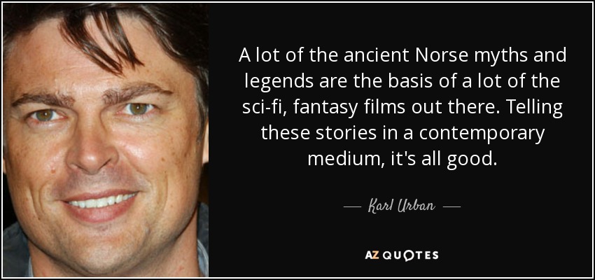 A lot of the ancient Norse myths and legends are the basis of a lot of the sci-fi, fantasy films out there. Telling these stories in a contemporary medium, it's all good. - Karl Urban