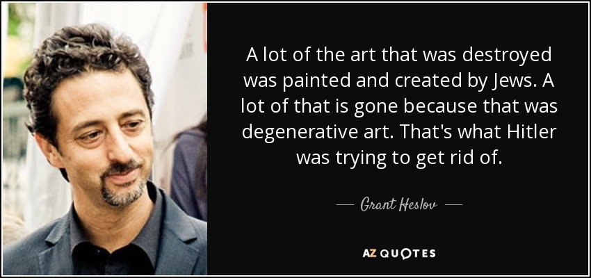 A lot of the art that was destroyed was painted and created by Jews. A lot of that is gone because that was degenerative art. That's what Hitler was trying to get rid of. - Grant Heslov
