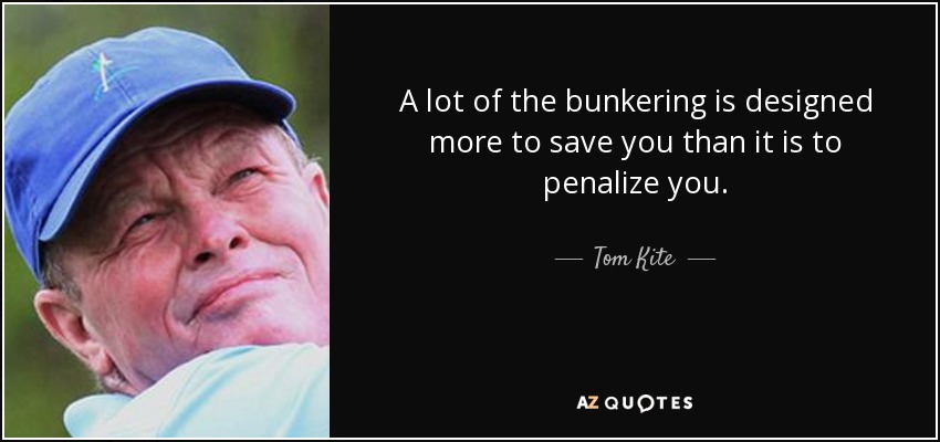 A lot of the bunkering is designed more to save you than it is to penalize you. - Tom Kite
