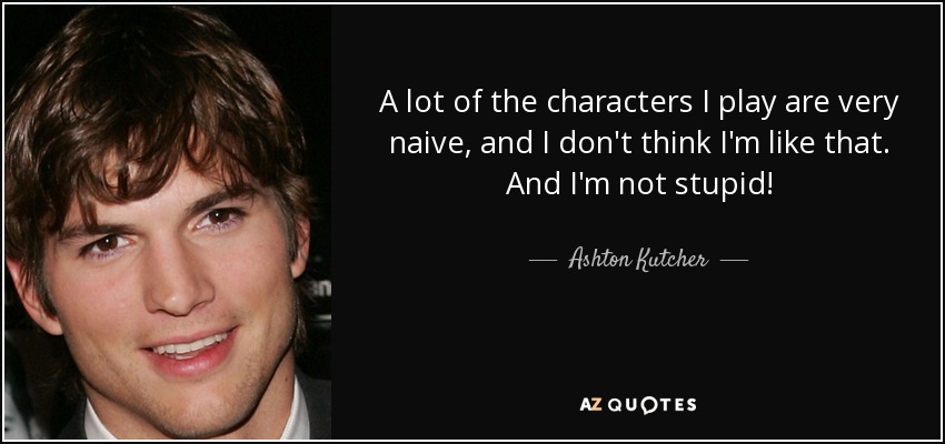 A lot of the characters I play are very naive, and I don't think I'm like that. And I'm not stupid! - Ashton Kutcher